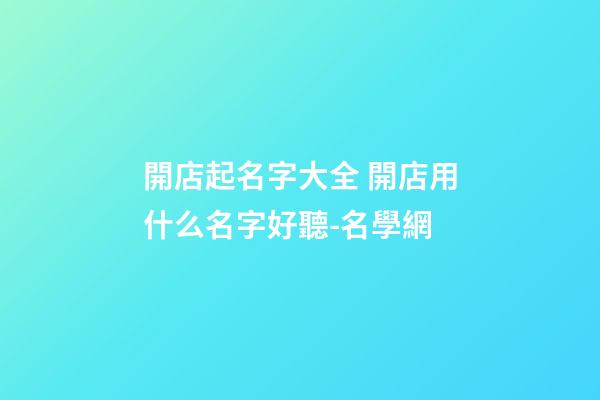 開店起名字大全 開店用什么名字好聽-名學網-第1張-店鋪起名-玄機派